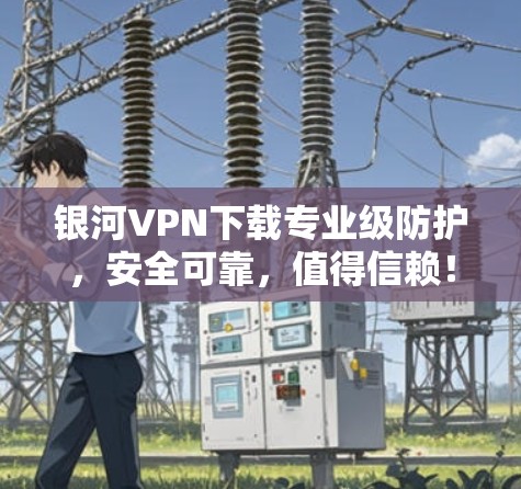银河VPN下载专业级防护,安全可靠,值得信赖! 银河VPN下载专业级防护,安全可靠,值得信赖!