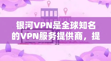 银河VPN是全球知名的VPN服务提供商，提供多种VPN选项，包括免费版、个人版和家庭版等。如果你需要银河VPN的最新版本下载，以下是一些建议