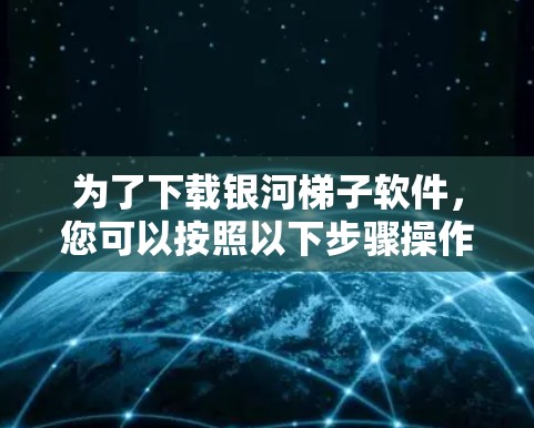为了下载银河<strong>梯子</strong>软件,您可以按照以下步骤操作