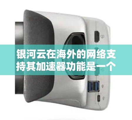 银河云在海外的网络支持其加速器功能是一个复杂而细致的工作,可以从以下几个方面进行深入研究和了解 银河云在海外的网络支持其加速器功能是一个复杂而细致的工作,可以从以下几个方面进行深入研究和了解