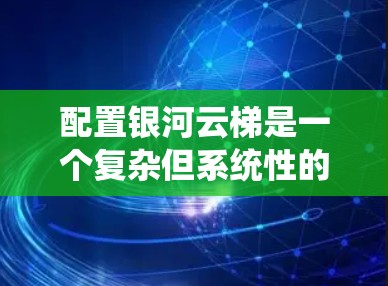 配置银河云梯是一个复杂但系统性的工作,需要系统级配置。以下是一个逐步的指南,帮助您完成银河云梯的配置 配置银河云梯是一个复杂但系统性的工作,需要系统级配置。以下是一个逐步的指南,帮助您完成银河云梯的配置