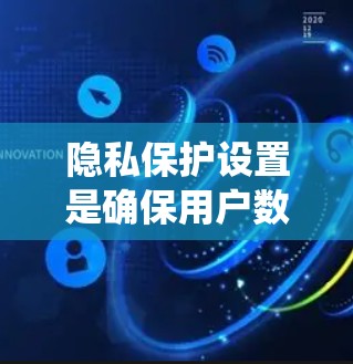 隐私保护设置是确保用户数据安全的 crucial 指标。以下是一个系统化的指南，帮助您理解和执行隐私保护设置