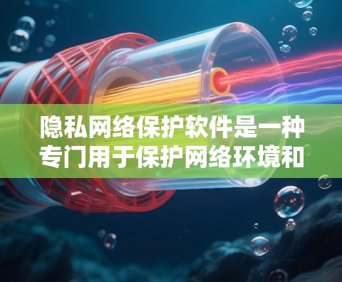 隐私网络保护软件是一种专门用于保护网络环境和用户隐私的网络安全工具。它通过多种技术手段，如防火墙、加密通信、访问控制、数据保护等，来确保网络的安全和隐私。以下是一些常见的隐私网络保护软件及其功能