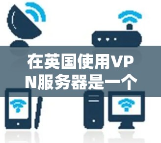 在英国使用VPN服务器是一个安全且合法的方式访问外部互联网。以下是详细的步骤和信息，帮助您顺利完成
