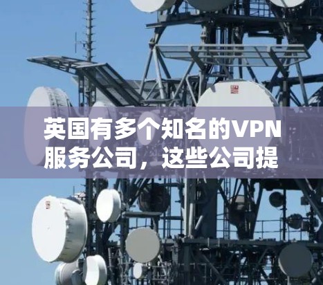 英国有多个知名的VPN服务公司,这些公司提供各种类型的VPN服务,包括流媒体、视频会议、加密通信等。以下是一些英国著名的VPN服务公司 英国有多个知名的VPN服务公司,这些公司提供各种类型的VPN服务,包括流媒体、视频会议、加密通信等。以下是一些英国著名的VPN服务公司