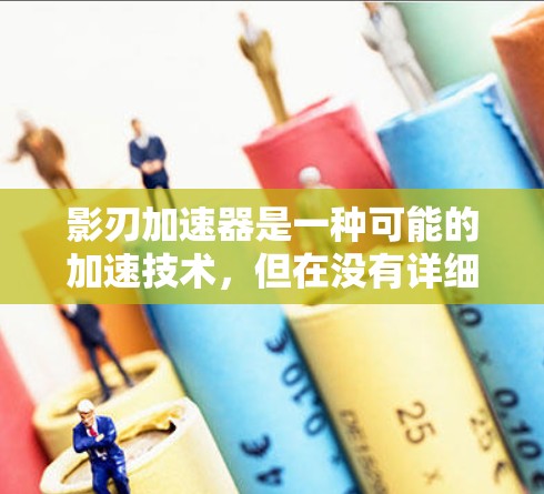 影刃加速器是一种可能的加速技术，但在没有详细信息的情况下，无法提供确切的定义或详细解释。以下是一些可能的解释和扩展