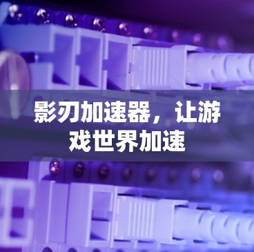 影刃加速器,让游戏世界加速 影刃加速器,让游戏世界加速