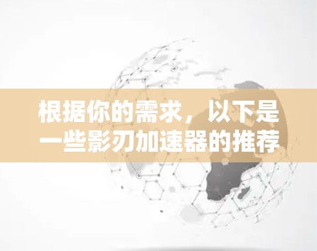 根据你的需求,以下是一些影刃加速器的推荐,涵盖不同类型的加速器 根据你的需求,以下是一些影刃加速器的推荐,涵盖不同类型的加速器