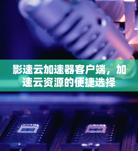 影速云加速器客户端，加速云资源的便捷选择