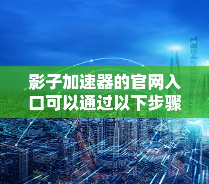 影子加速器的官网入口可以通过以下步骤找到 影子加速器的官网入口可以通过以下步骤找到
