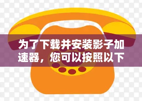 为了下载并安装影子加速器，您可以按照以下步骤进行