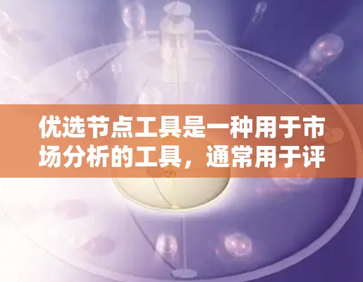 优选节点工具是一种用于市场分析的工具,通常用于评估竞争对手的表现、市场机会、竞争格局等。以下是一些常用的方法和步骤,帮助你使用优选节点工具进行市场分析 优选节点工具是一种用于市场分析的工具,通常用于评估竞争对手的表现、市场机会、竞争格局等。以下是一些常用的方法和步骤,帮助你使用优选节点工具进行市场分析