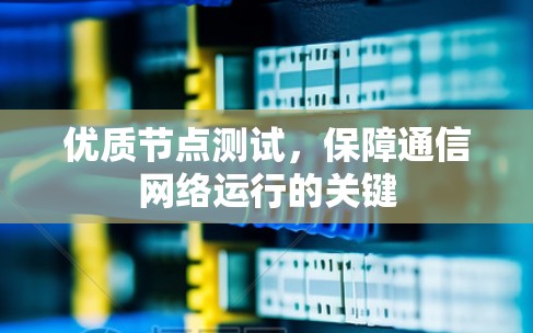 优质节点测试,保障通信网络运行的关键 优质节点测试,保障通信网络运行的关键