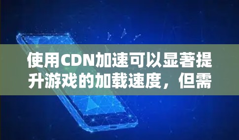 使用CDN加速可以显著提升游戏的加载速度，但需要正确的安装和使用。以下是一步步的指南