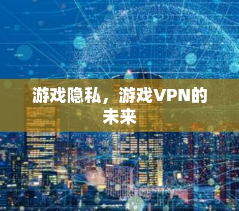 游戏隐私，游戏VPN的未来