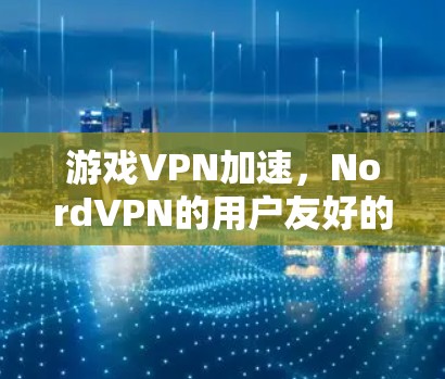游戏VPN加速，NordVPN的用户友好的优势
