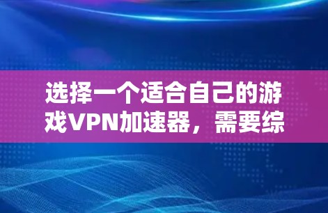 选择一个适合自己的游戏VPN加速器，需要综合考虑多个因素。以下是详细的步骤，帮助你做出明智的选择