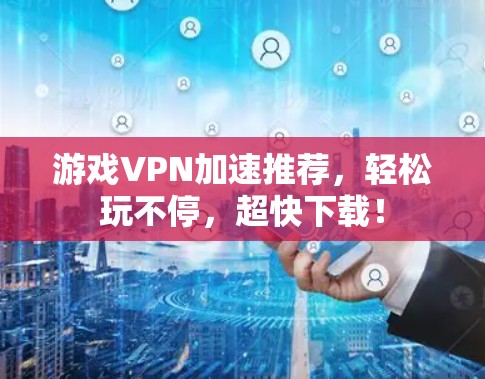 游戏VPN加速推荐，轻松玩不停，超快下载！