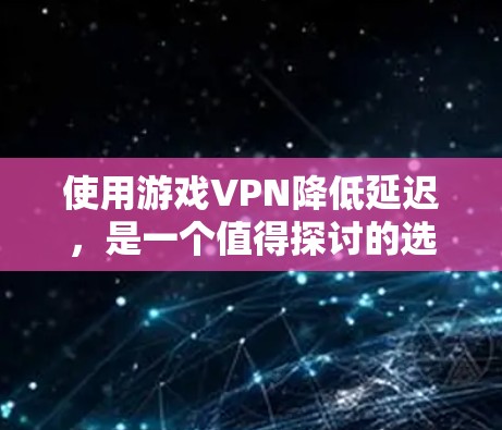 使用游戏VPN降低延迟，是一个值得探讨的选择，但需要综合考虑多个因素。以下是对游戏VPN的详细分析和建议