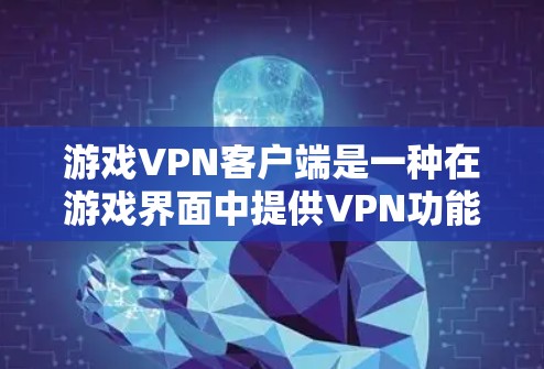 游戏VPN客户端是一种在游戏界面中提供VPN功能的软件,旨在保护玩家的数据安全。以下是其详细信息 游戏VPN客户端是一种在游戏界面中提供VPN功能的软件,旨在保护玩家的数据安全。以下是其详细信息