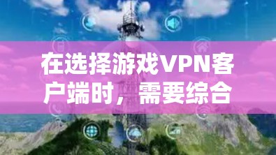 在选择游戏VPN客户端时,需要综合考虑多个因素,以确保最佳的游戏体验。以下是一个结构化的推荐和比较指南 在选择游戏VPN客户端时,需要综合考虑多个因素,以确保最佳的游戏体验。以下是一个结构化的推荐和比较指南