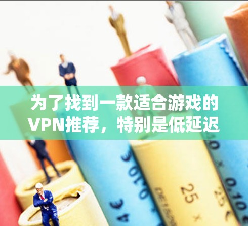 为了找到一款适合游戏的VPN推荐，特别是低延迟节点测速的排行，以下是一个系统化的推荐过程，涵盖多个关键点