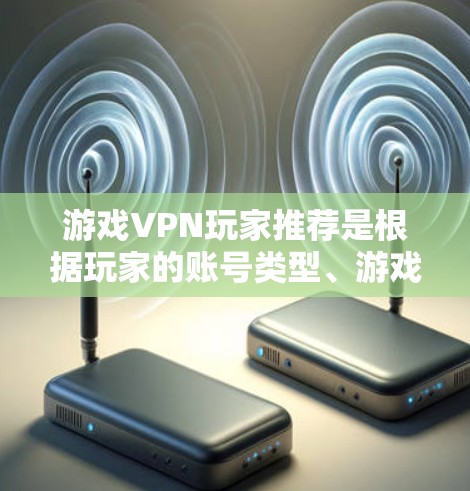 游戏VPN玩家推荐是根据玩家的账号类型、游戏类型、需求以及技术水平来推荐的。以下是一些常见的推荐类型和玩家群体 游戏VPN玩家推荐是根据玩家的账号类型、游戏类型、需求以及技术水平来推荐的。以下是一些常见的推荐类型和玩家群体