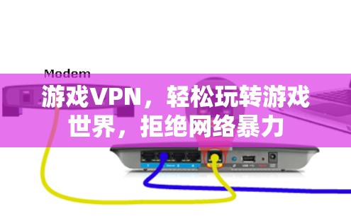 游戏VPN,轻松玩转游戏世界,拒绝网络暴力 游戏VPN,轻松玩转游戏世界,拒绝网络暴力