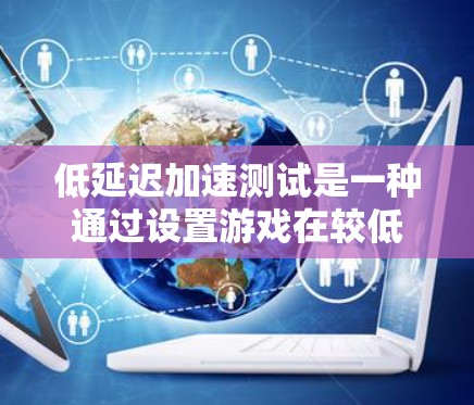 低延迟加速测试是一种通过设置游戏在较低延迟硬件上的测试方法，帮助用户了解适合的硬件配置。以下是对该主题的详细总结