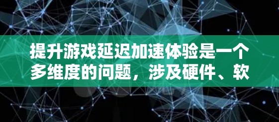 提升游戏延迟加速体验是一个多维度的问题，涉及硬件、软件和游戏优化等多个方面。以下是一步步的指导，帮助你有效提升延迟加速效果