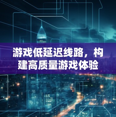 游戏低延迟线路,构建高质量游戏体验的基石 游戏低延迟线路,构建高质量游戏体验的基石