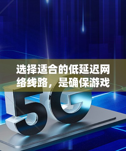 选择适合的低延迟网络线路,是确保游戏流畅运行的关键步骤。以下是一个系统化的指南,帮助你做出明智的选择 选择适合的低延迟网络线路,是确保游戏流畅运行的关键步骤。以下是一个系统化的指南,帮助你做出明智的选择