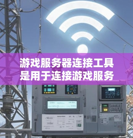游戏服务器连接工具是用于连接游戏服务器的工具，广泛应用于游戏开发和多人在线游戏。以下是关于这些工具的详细总结