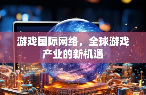 游戏国际网络,全球游戏产业的新机遇 游戏国际网络,全球游戏产业的新机遇