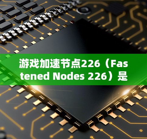 游戏加速节点226(Fastened Nodes 226)是游戏加速器的一种,主要用于将游戏运行环境从普通游戏模式切换为游戏加速模式。以下是关于游戏加速节点226的详细介绍