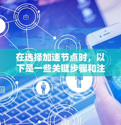 在选择加速节点时，以下是一些关键步骤和注意事项，帮助你更好地进行加速节点的选法