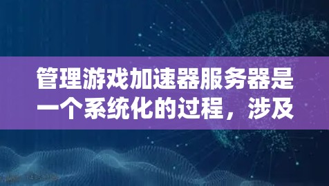 管理游戏加速器服务器是一个系统化的过程，涉及多个步骤和操作，以下是一个分步指南，帮助您系统地管理和优化您的游戏加速器服务器
