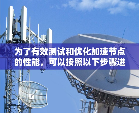 为了有效测试和优化加速节点的性能,可以按照以下步骤进行操作 为了有效测试和优化加速节点的性能,可以按照以下步骤进行操作