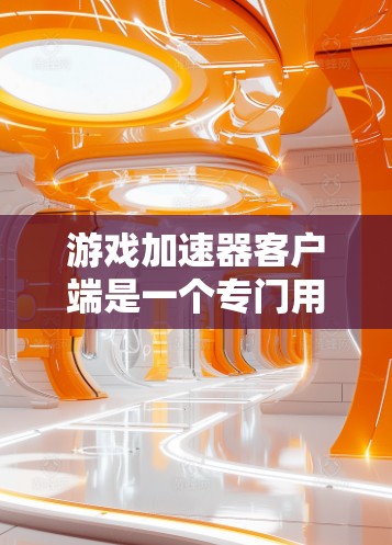 游戏加速器客户端是一个专门用于加速游戏体验的工具，用户可以在手机或平板上直接打开加速器，让游戏加载更快、更流畅。以下是关于游戏加速器客户端的一些详细介绍