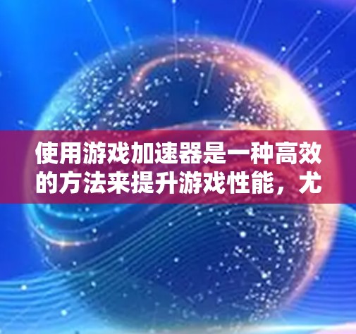 使用游戏加速器是一种高效的方法来提升游戏性能，尤其是对那些需要在无额外硬件支持的情况下运行游戏的人。以下是一个有条理的指南，帮助你更好地理解和应用游戏加速器