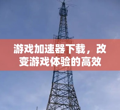 游戏加速器下载,改变游戏体验的高效选择 游戏加速器下载,改变游戏体验的高效选择