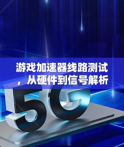 游戏加速器线路测试,从硬件到信号解析的全面探索 游戏加速器线路测试,从硬件到信号解析的全面探索