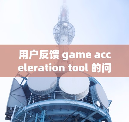 用户反馈 game acceleration tool 的问题,可以按照以下步骤进行处理 用户反馈 game acceleration tool 的问题,可以按照以下步骤进行处理