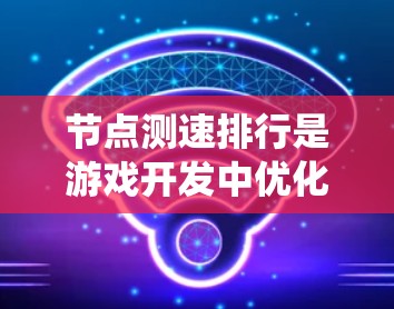 节点测速排行是游戏开发中优化节点性能的关键步骤,确保游戏运行高效。以下是一个系统化地总结和优化指南 节点测速排行是游戏开发中优化节点性能的关键步骤,确保游戏运行高效。以下是一个系统化地总结和优化指南