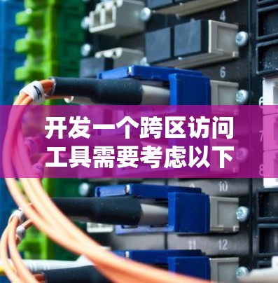 开发一个跨区访问工具需要考虑以下几个主要步骤 开发一个跨区访问工具需要考虑以下几个主要步骤
