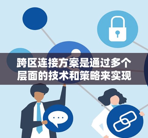 跨区连接方案是通过多个层面的技术和策略来实现不同区域之间的设备之间的通信和数据传输。以下是跨区连接方案的详细总结 跨区连接方案是通过多个层面的技术和策略来实现不同区域之间的设备之间的通信和数据传输。以下是跨区连接方案的详细总结