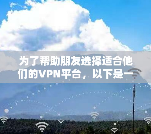为了帮助朋友选择适合他们的VPN平台,以下是一些详细的建议和分析 为了帮助朋友选择适合他们的VPN平台,以下是一些详细的建议和分析