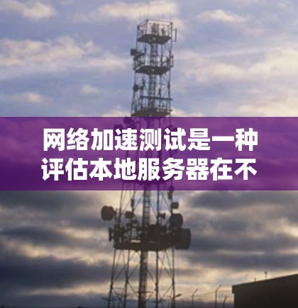 网络加速测试是一种评估本地服务器在不同网络环境下对游戏性能影响的工具。以下是详细的步骤和注意事项 网络加速测试是一种评估本地服务器在不同网络环境下对游戏性能影响的工具。以下是详细的步骤和注意事项