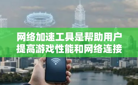 网络加速工具是帮助用户提高游戏性能和网络连接效率的工具,适用于手机和电脑。以下是使用网络加速工具的步骤和注意事项