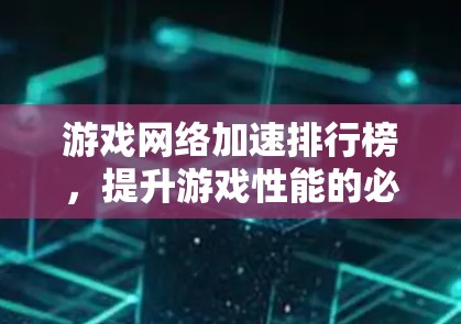 游戏网络加速排行榜,提升游戏性能的必备工具 游戏网络加速排行榜,提升游戏性能的必备工具